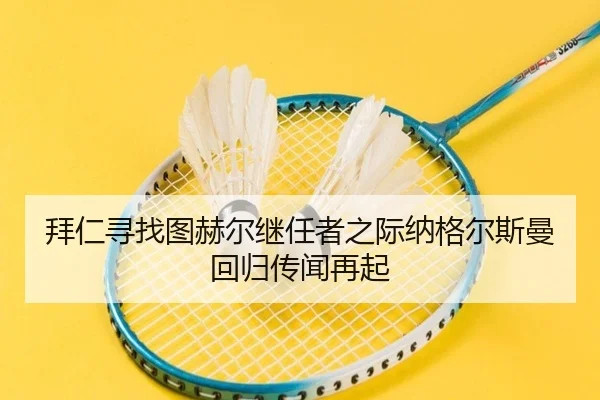 拜仁寻找图赫尔继任者之际纳格尔斯曼回归传闻再起