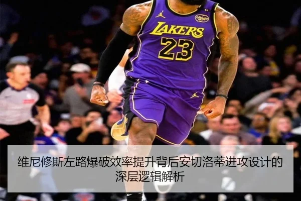 维尼修斯左路爆破效率提升背后安切洛蒂进攻设计的深层逻辑解析