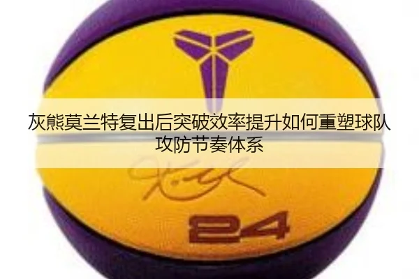 灰熊莫兰特复出后突破效率提升如何重塑球队攻防节奏体系