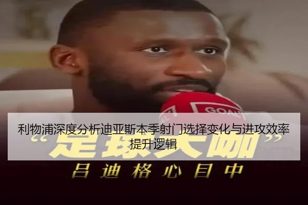 利物浦深度分析迪亚斯本季射门选择变化与进攻效率提升逻辑