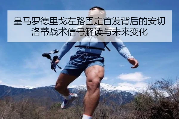 皇马罗德里戈左路固定首发背后的安切洛蒂战术信号解读与未来变化