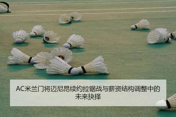 AC米兰门将迈尼昂续约拉锯战与薪资结构调整中的未来抉择