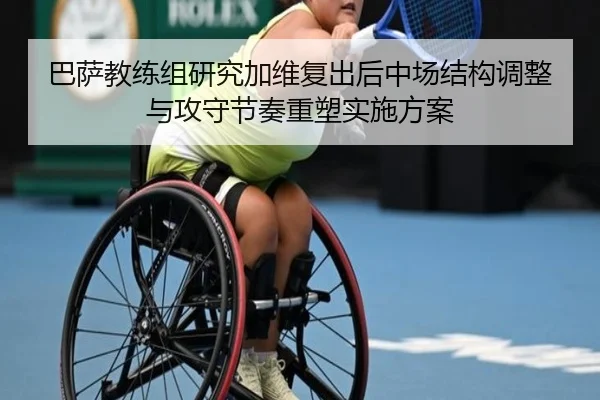 巴萨教练组研究加维复出后中场结构调整与攻守节奏重塑实施方案