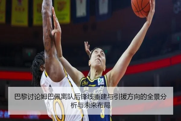 巴黎讨论姆巴佩离队后锋线重建与引援方向的全景分析与未来布局