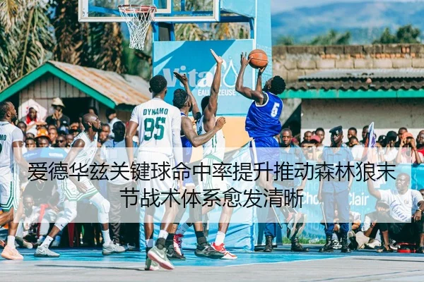 爱德华兹关键球命中率提升推动森林狼末节战术体系愈发清晰
